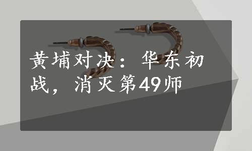 黄埔对决：华东初战，消灭第49师