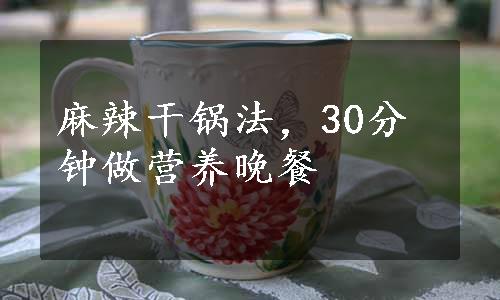 麻辣干锅法，30分钟做营养晚餐