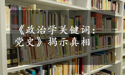 《政治学关键词：党史》揭示真相