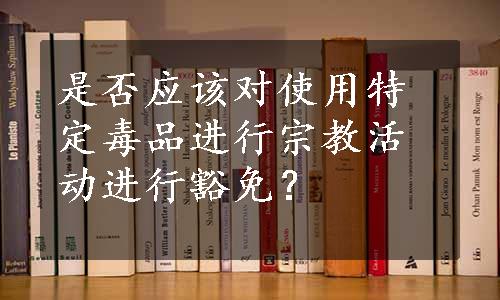 是否应该对使用特定毒品进行宗教活动进行豁免？