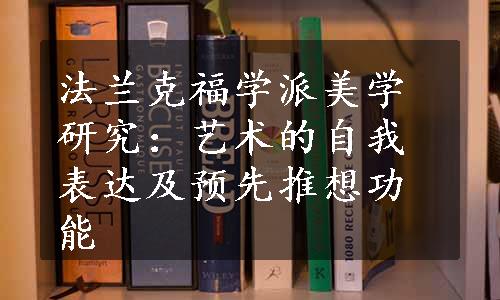 法兰克福学派美学研究：艺术的自我表达及预先推想功能