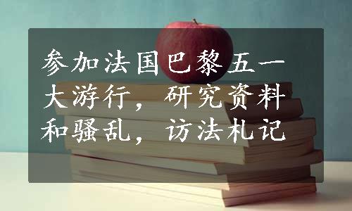 参加法国巴黎五一大游行，研究资料和骚乱，访法札记