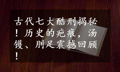 古代七大酷刑揭秘！历史的疤痕，汤镬、刖足震撼回顾！