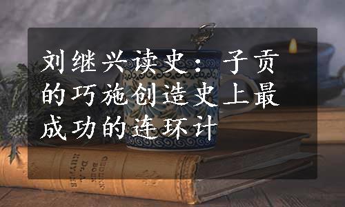 刘继兴读史：子贡的巧施创造史上最成功的连环计