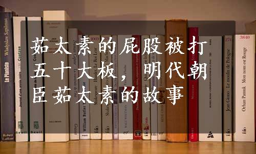 茹太素的屁股被打五十大板，明代朝臣茹太素的故事