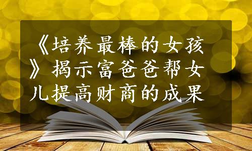 《培养最棒的女孩》揭示富爸爸帮女儿提高财商的成果