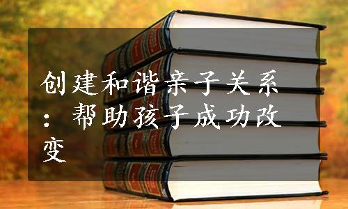 创建和谐亲子关系：帮助孩子成功改变