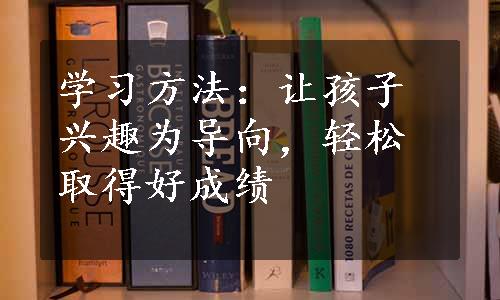 学习方法：让孩子兴趣为导向，轻松取得好成绩