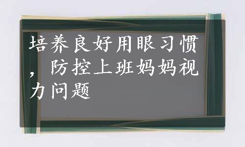 培养良好用眼习惯，防控上班妈妈视力问题