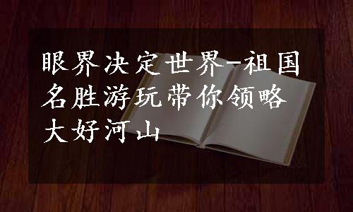 眼界决定世界-祖国名胜游玩带你领略大好河山