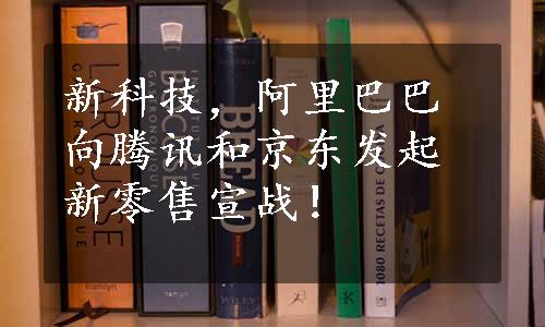 新科技，阿里巴巴向腾讯和京东发起新零售宣战！