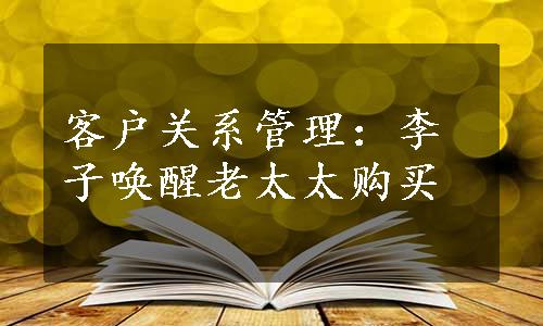 客户关系管理：李子唤醒老太太购买