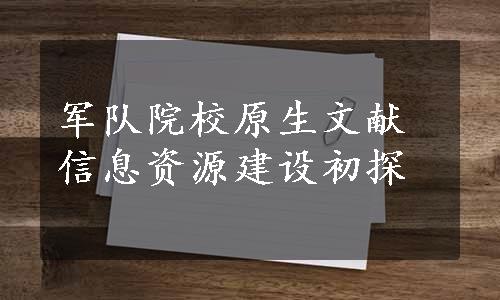 军队院校原生文献信息资源建设初探