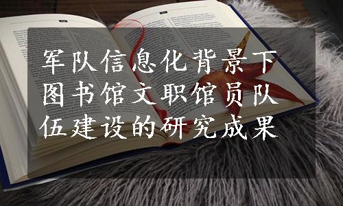 军队信息化背景下图书馆文职馆员队伍建设的研究成果