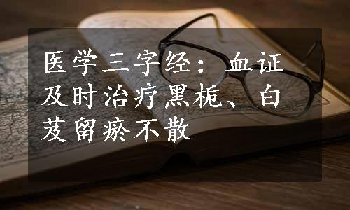 医学三字经：血证及时治疗黑栀、白芨留瘀不散