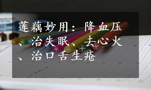 莲藕妙用：降血压、治失眠、去心火、治口舌生疮