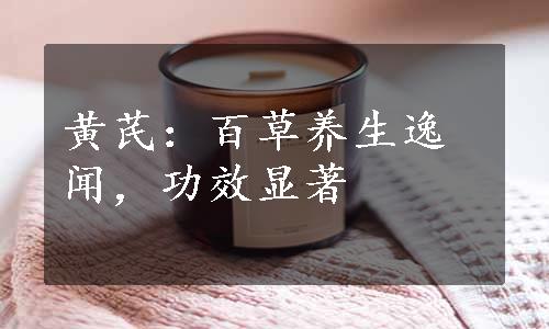 黄芪：百草养生逸闻，功效显著