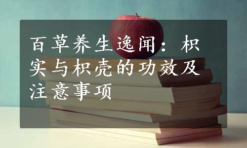 百草养生逸闻：枳实与枳壳的功效及注意事项