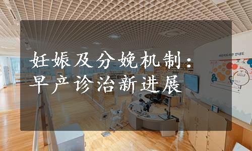 妊娠及分娩机制：早产诊治新进展