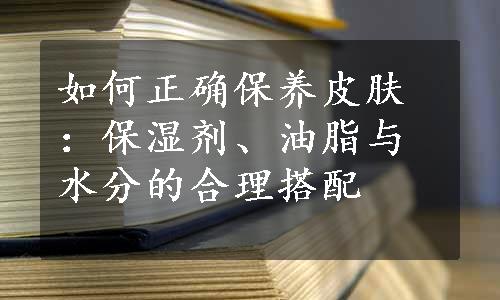 如何正确保养皮肤：保湿剂、油脂与水分的合理搭配