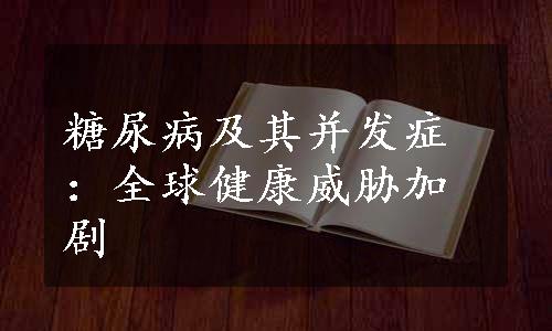 糖尿病及其并发症：全球健康威胁加剧