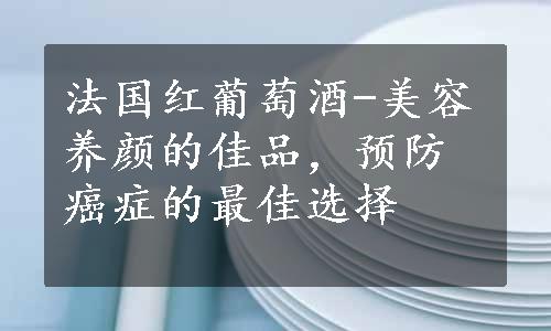 法国红葡萄酒-美容养颜的佳品，预防癌症的最佳选择