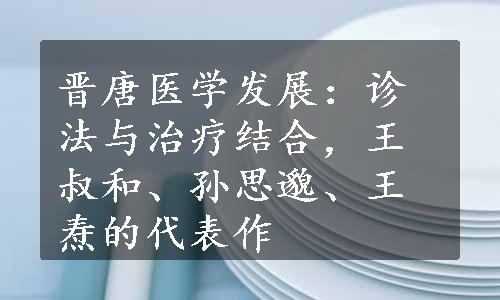 晋唐医学发展：诊法与治疗结合，王叔和、孙思邈、王焘的代表作