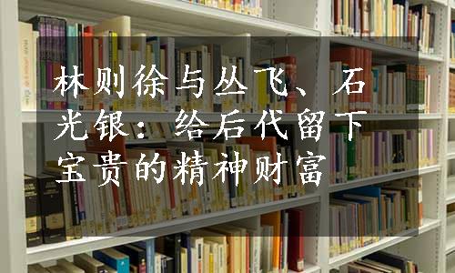 林则徐与丛飞、石光银：给后代留下宝贵的精神财富