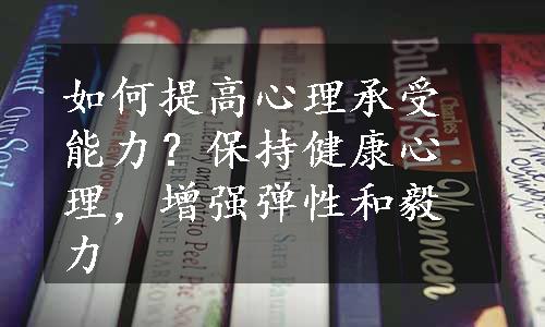 如何提高心理承受能力？保持健康心理，增强弹性和毅力