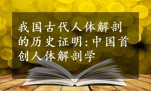 我国古代人体解剖的历史证明:中国首创人体解剖学