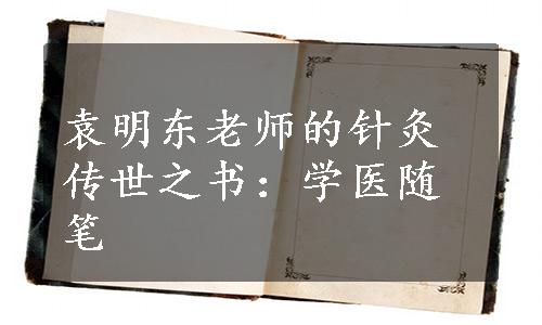 袁明东老师的针灸传世之书：学医随笔