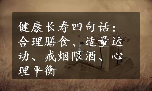 健康长寿四句话：合理膳食、适量运动、戒烟限酒、心理平衡