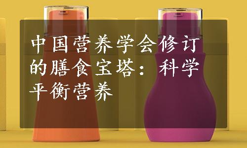 中国营养学会修订的膳食宝塔：科学平衡营养