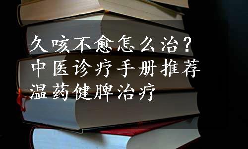 久咳不愈怎么治？中医诊疗手册推荐温药健脾治疗