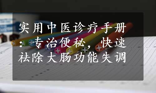 实用中医诊疗手册：专治便秘，快速祛除大肠功能失调