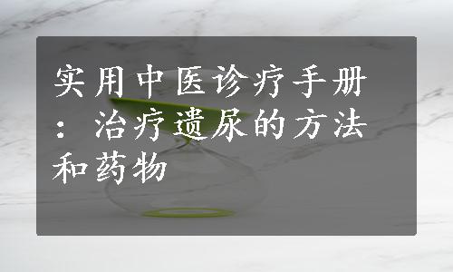 实用中医诊疗手册：治疗遗尿的方法和药物