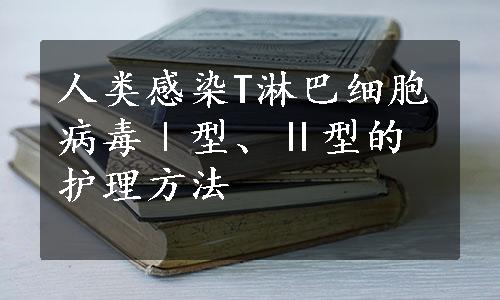 人类感染T淋巴细胞病毒Ⅰ型、Ⅱ型的护理方法